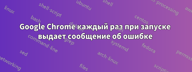 Google Chrome каждый раз при запуске выдает сообщение об ошибке