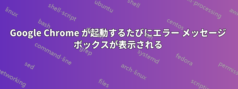 Google Chrome が起動するたびにエラー メッセージ ボックスが表示される