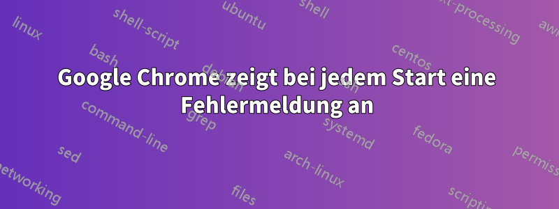 Google Chrome zeigt bei jedem Start eine Fehlermeldung an