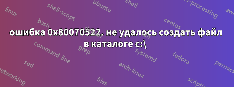 ошибка 0x80070522. не удалось создать файл в каталоге c:\ 