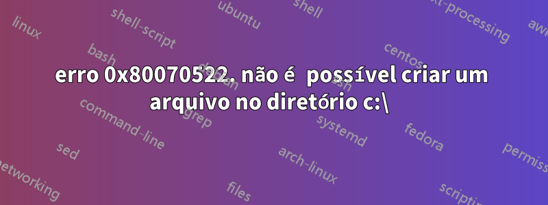 erro 0x80070522. não é possível criar um arquivo no diretório c:\ 