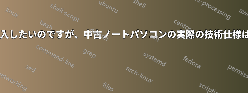 中古のノートパソコンを購入したいのですが、中古ノートパソコンの実際の技術仕様はどうすればわかりますか? 