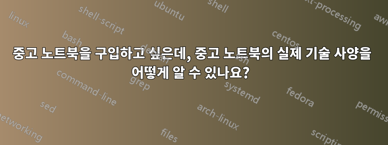 중고 노트북을 구입하고 싶은데, 중고 노트북의 실제 기술 사양을 어떻게 알 수 있나요? 