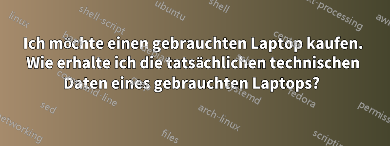 Ich möchte einen gebrauchten Laptop kaufen. Wie erhalte ich die tatsächlichen technischen Daten eines gebrauchten Laptops? 