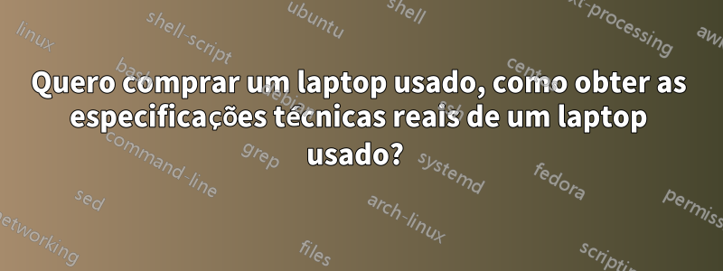 Quero comprar um laptop usado, como obter as especificações técnicas reais de um laptop usado? 