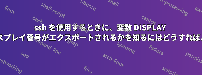 ssh を使用するときに、変数 DISPLAY のどのディスプレイ番号がエクスポートされるかを知るにはどうすればよいですか?