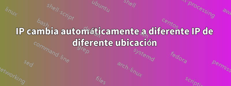 IP cambia automáticamente a diferente IP de diferente ubicación
