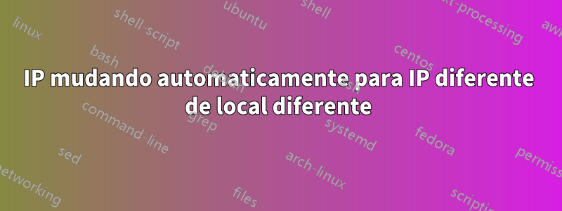 IP mudando automaticamente para IP diferente de local diferente