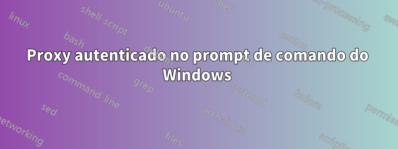 Proxy autenticado no prompt de comando do Windows