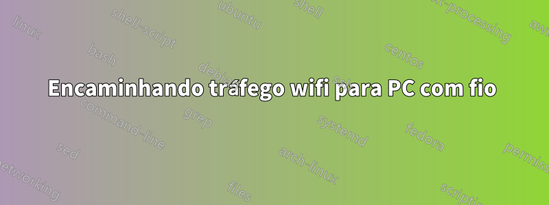 Encaminhando tráfego wifi para PC com fio