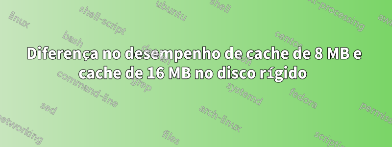 Diferença no desempenho de cache de 8 MB e cache de 16 MB no disco rígido 