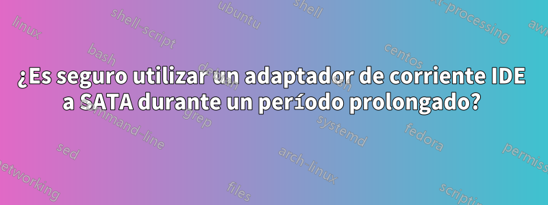 ¿Es seguro utilizar un adaptador de corriente IDE a SATA durante un período prolongado?