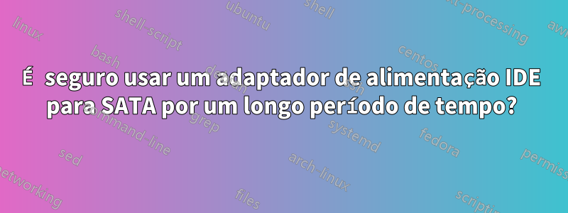 É seguro usar um adaptador de alimentação IDE para SATA por um longo período de tempo?