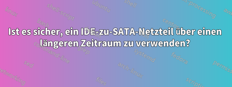 Ist es sicher, ein IDE-zu-SATA-Netzteil über einen längeren Zeitraum zu verwenden?