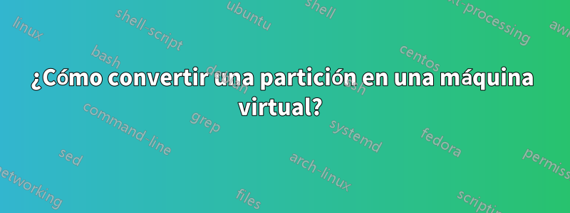 ¿Cómo convertir una partición en una máquina virtual? 