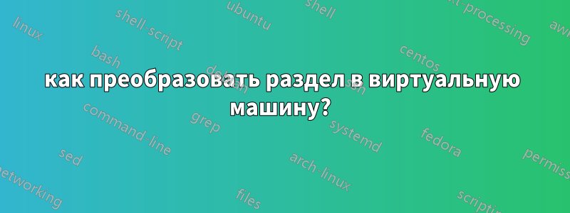 как преобразовать раздел в виртуальную машину? 