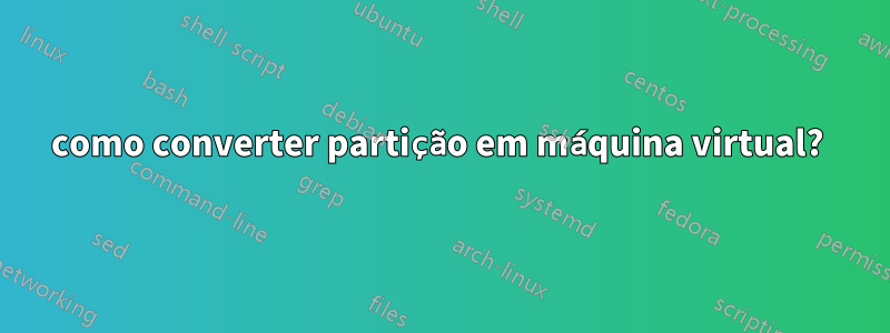 como converter partição em máquina virtual? 