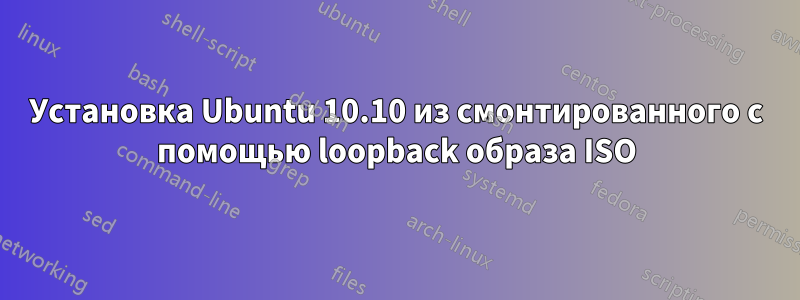Установка Ubuntu 10.10 из смонтированного с помощью loopback образа ISO