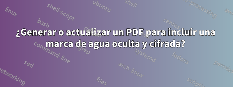 ¿Generar o actualizar un PDF para incluir una marca de agua oculta y cifrada?