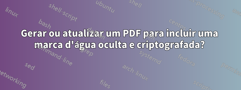 Gerar ou atualizar um PDF para incluir uma marca d'água oculta e criptografada?
