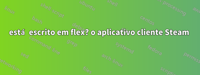 está escrito em flex? o aplicativo cliente Steam