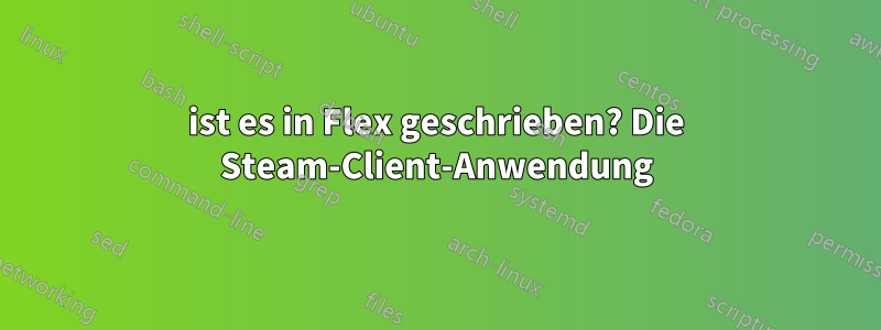 ist es in Flex geschrieben? Die Steam-Client-Anwendung