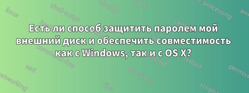 Есть ли способ защитить паролем мой внешний диск и обеспечить совместимость как с Windows, так и с OS X?