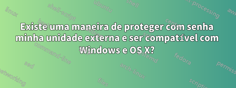 Existe uma maneira de proteger com senha minha unidade externa e ser compatível com Windows e OS X?