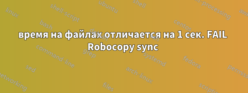время на файлах отличается на 1 сек. FAIL Robocopy sync