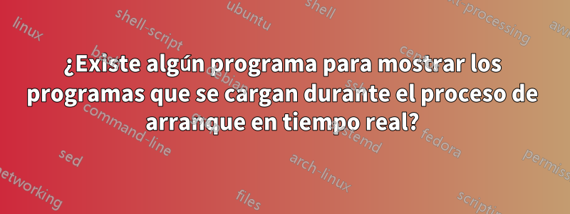 ¿Existe algún programa para mostrar los programas que se cargan durante el proceso de arranque en tiempo real?