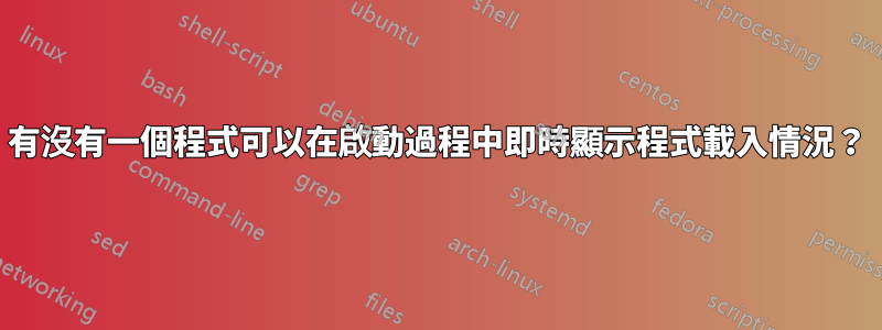 有沒有一個程式可以在啟動過程中即時顯示程式載入情況？