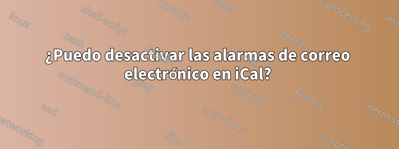 ¿Puedo desactivar las alarmas de correo electrónico en iCal?