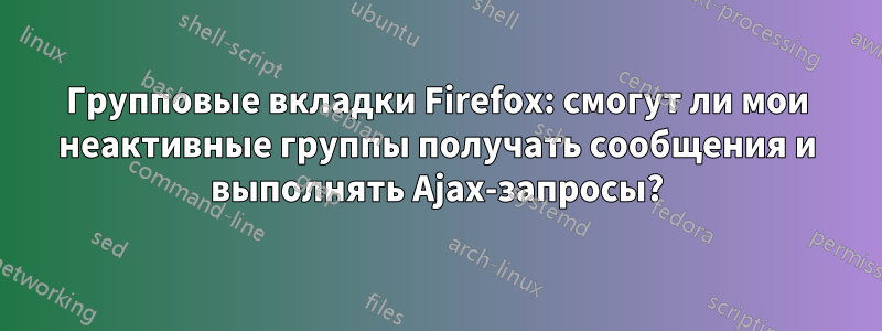Групповые вкладки Firefox: смогут ли мои неактивные группы получать сообщения и выполнять Ajax-запросы?