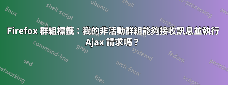 Firefox 群組標籤：我的非活動群組能夠接收訊息並執行 Ajax 請求嗎？