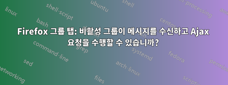 Firefox 그룹 탭: 비활성 그룹이 메시지를 수신하고 Ajax 요청을 수행할 수 있습니까?