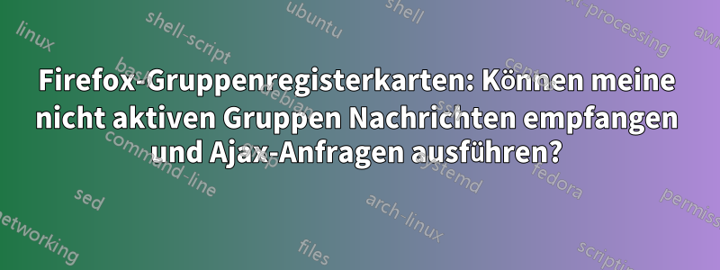 Firefox-Gruppenregisterkarten: Können meine nicht aktiven Gruppen Nachrichten empfangen und Ajax-Anfragen ausführen?