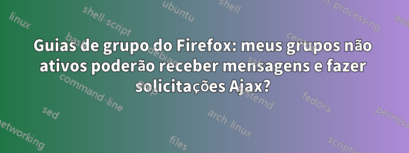 Guias de grupo do Firefox: meus grupos não ativos poderão receber mensagens e fazer solicitações Ajax?