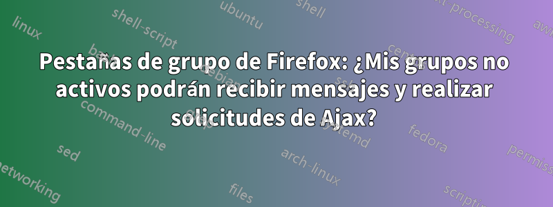 Pestañas de grupo de Firefox: ¿Mis grupos no activos podrán recibir mensajes y realizar solicitudes de Ajax?