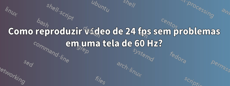 Como reproduzir vídeo de 24 fps sem problemas em uma tela de 60 Hz?