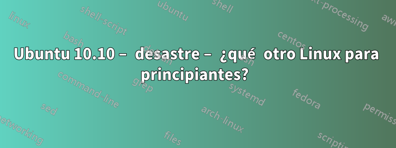 Ubuntu 10.10 – desastre – ¿qué otro Linux para principiantes? 