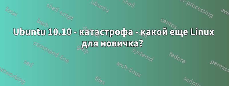 Ubuntu 10.10 - катастрофа - какой еще Linux для новичка? 