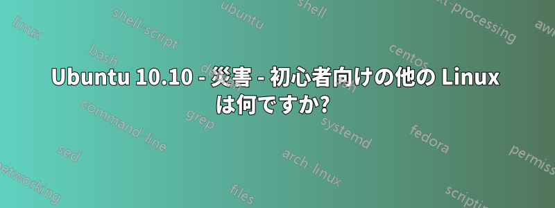 Ubuntu 10.10 - 災害 - 初心者向けの他の Linux は何ですか? 