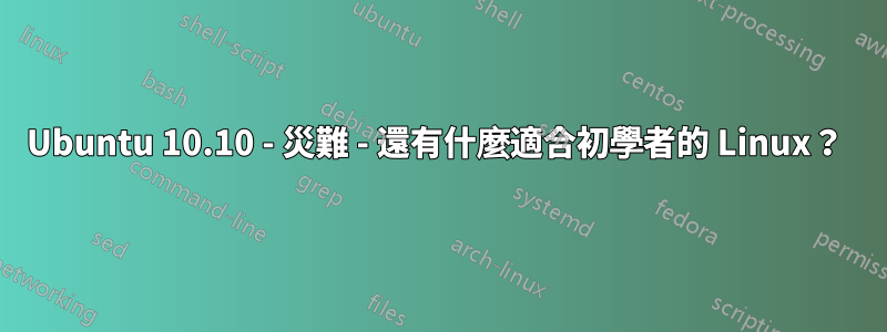 Ubuntu 10.10 - 災難 - 還有什麼適合初學者的 Linux？ 