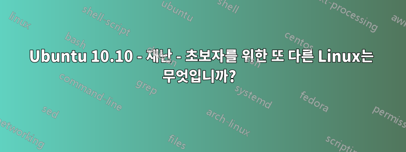 Ubuntu 10.10 - 재난 - 초보자를 위한 또 다른 Linux는 무엇입니까? 