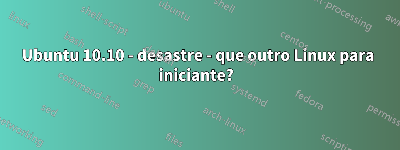 Ubuntu 10.10 - desastre - que outro Linux para iniciante? 