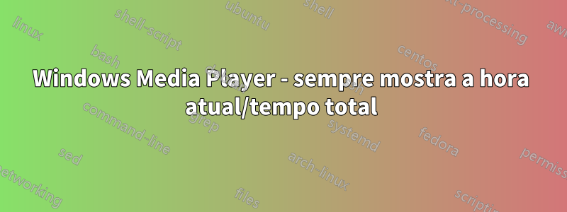 Windows Media Player - sempre mostra a hora atual/tempo total