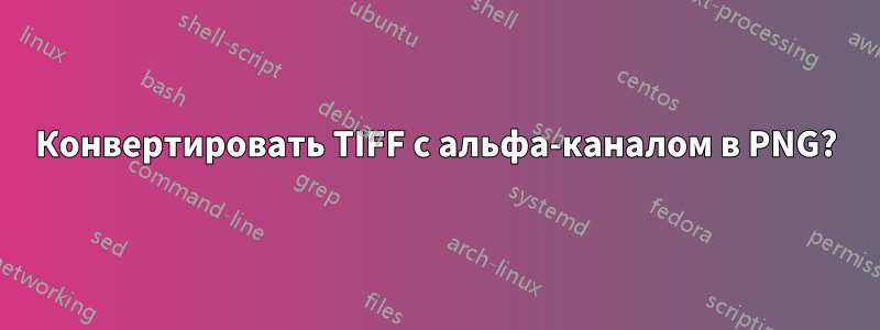 Конвертировать TIFF с альфа-каналом в PNG?