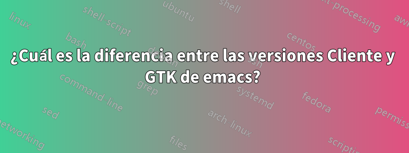 ¿Cuál es la diferencia entre las versiones Cliente y GTK de emacs?