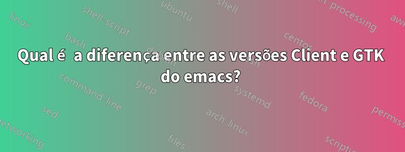 Qual é a diferença entre as versões Client e GTK do emacs?