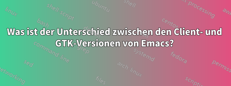 Was ist der Unterschied zwischen den Client- und GTK-Versionen von Emacs?